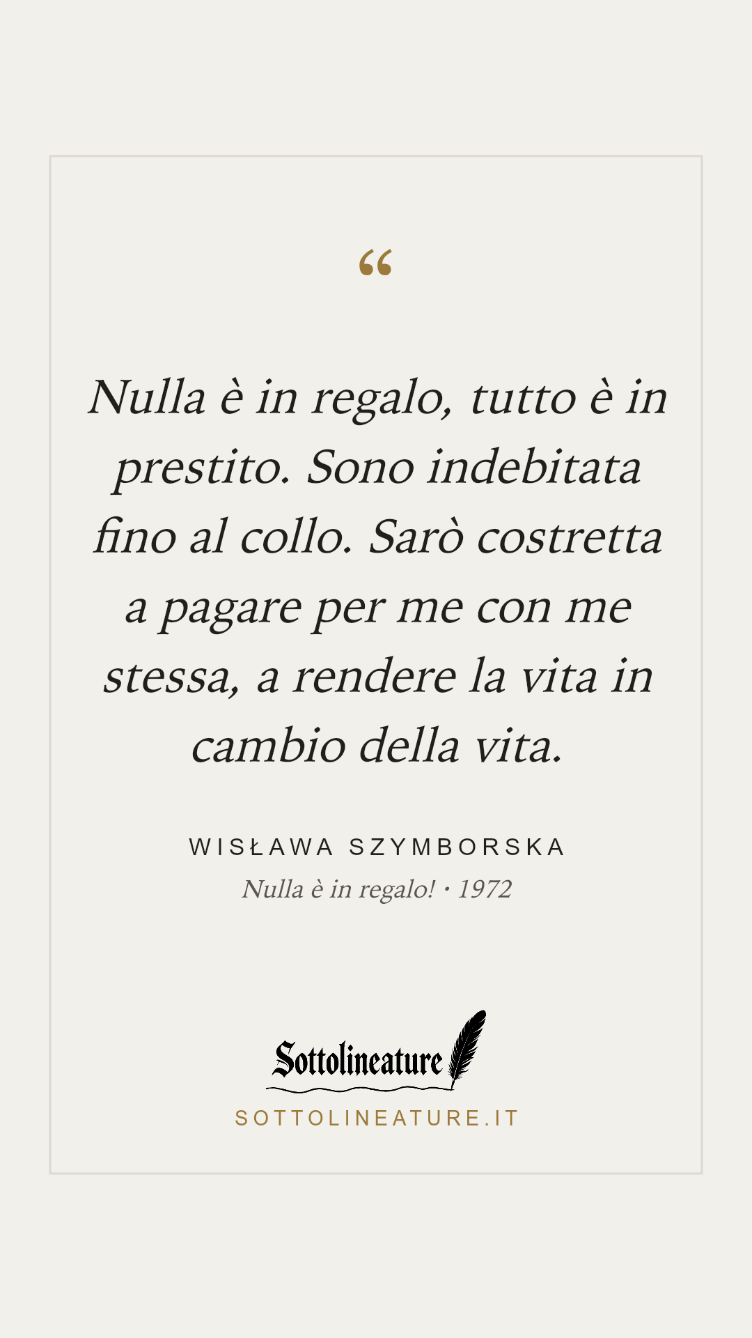 «Nulla è in regalo, tutto è in prestito. Sono indebitata fino al collo. Sarò costretta a pagare per me con me stessa, a rendere la vita in cambio della vita.» — Wisława Szymborska, Nulla è in regalo! (1972). Grafica Sottolineature, versione chiara.