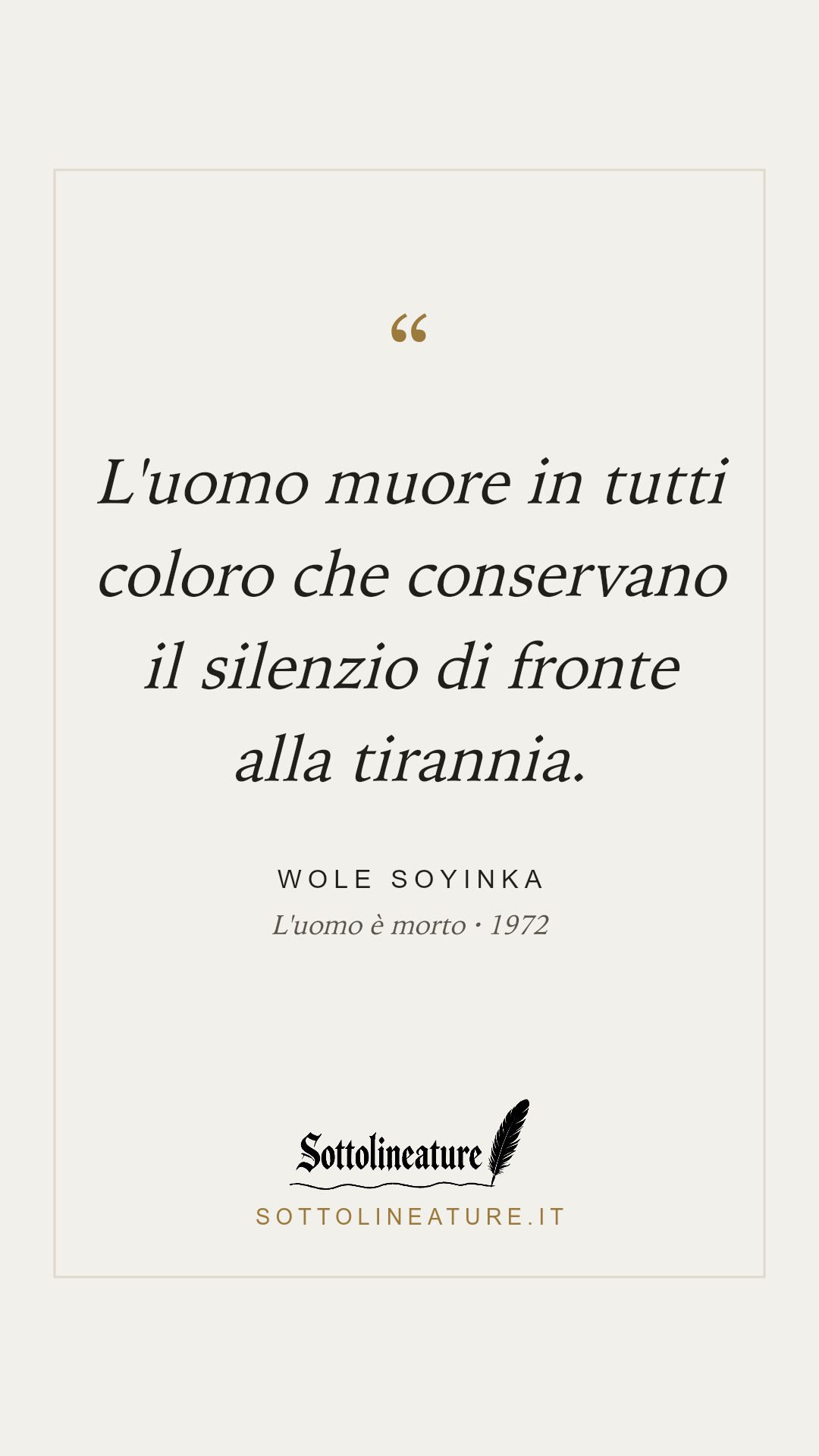 «L'uomo muore in tutti coloro che conservano il silenzio di fronte alla tirannia.» — Wole Soyinka, L'uomo è morto (1972). Grafica Sottolineature, versione chiara.