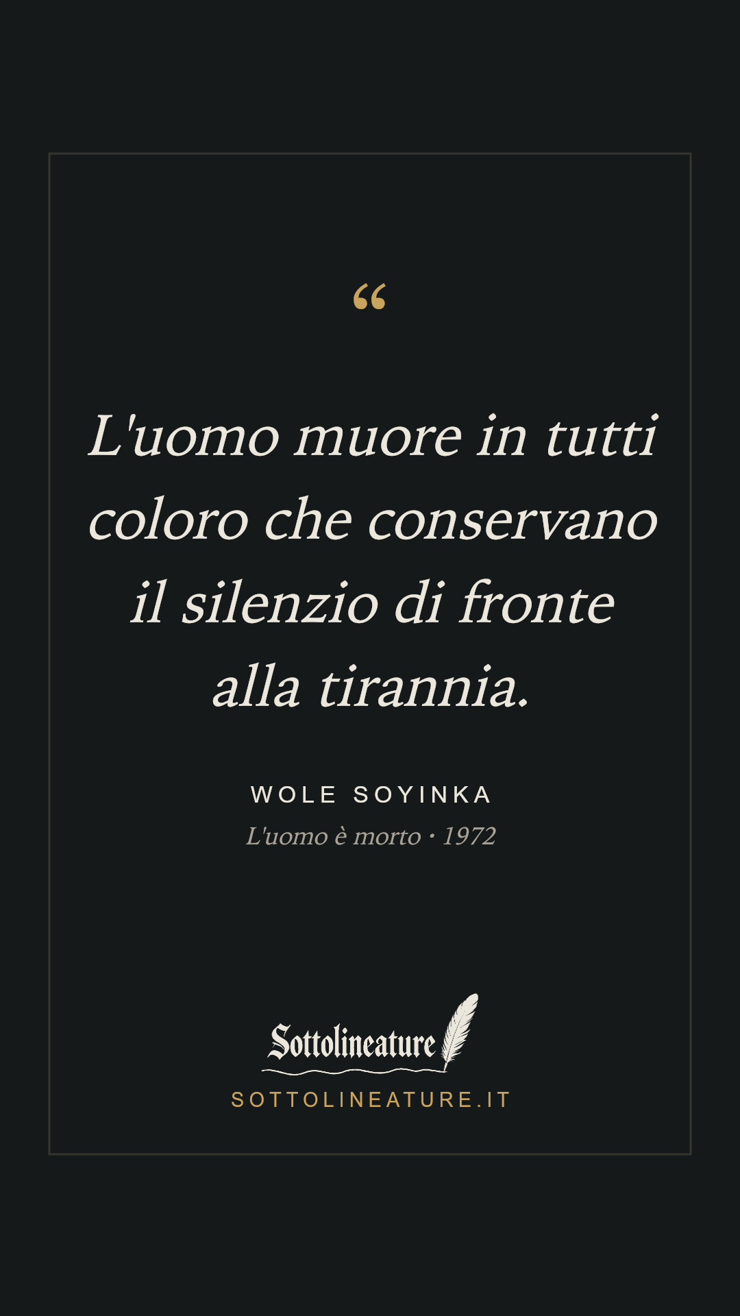 «L'uomo muore in tutti coloro che conservano il silenzio di fronte alla tirannia.» — Wole Soyinka, L'uomo è morto (1972). Grafica Sottolineature, versione scura.