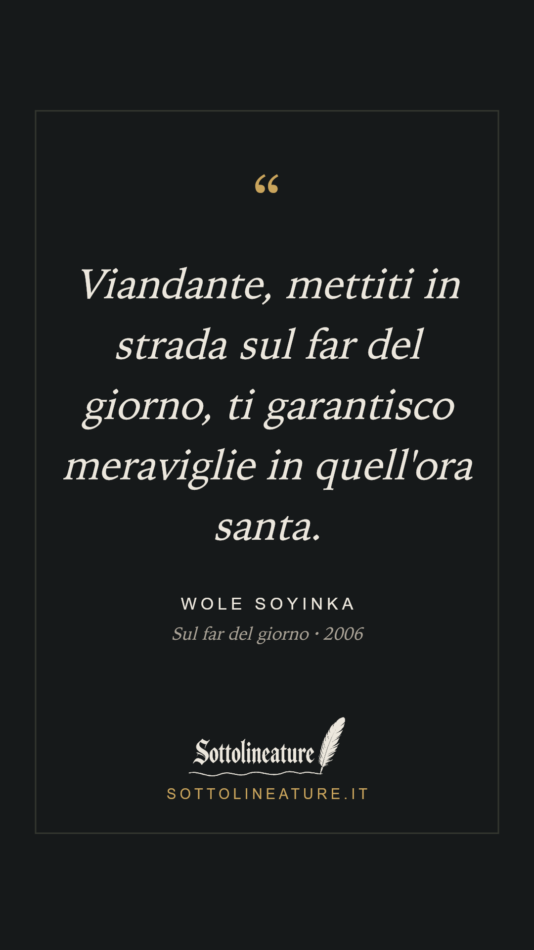 «Viandante, mettiti in strada sul far del giorno, ti garantisco meraviglie in quell'ora santa.» — Wole Soyinka, Sul far del giorno (2006). Grafica Sottolineature, versione scura.
