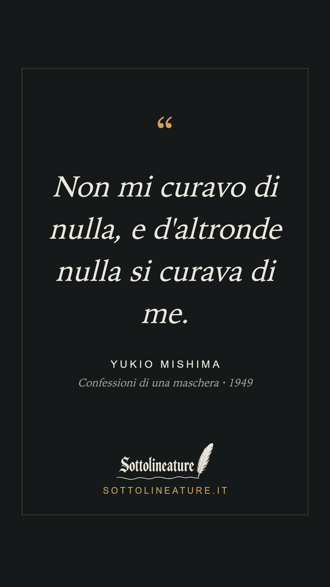 «Non mi curavo di nulla, e d'altronde nulla si curava di me.» — Yukio Mishima, Confessioni di una maschera (1949). Grafica Sottolineature, versione scura.