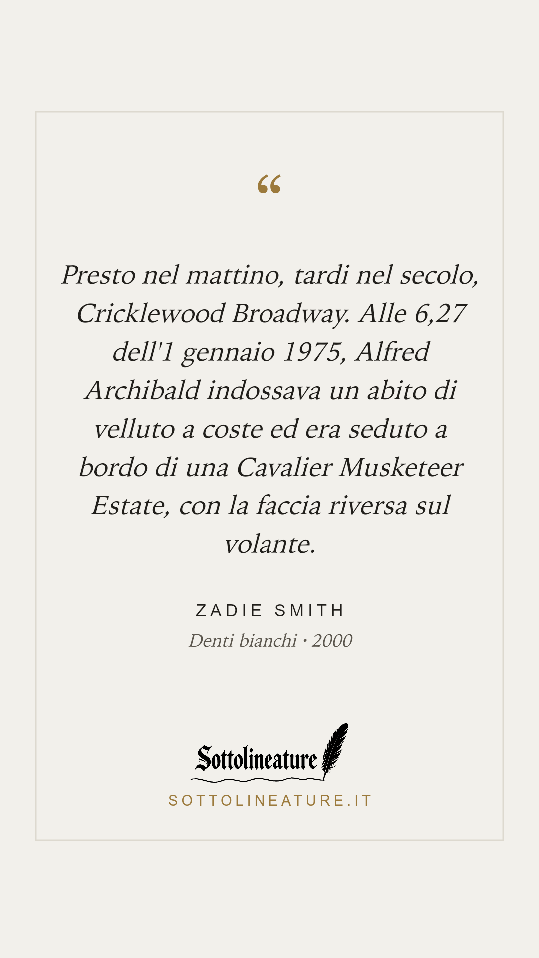 «Presto nel mattino, tardi nel secolo, Cricklewood Broadway. Alle 6,27 dell'1 gennaio 1975, Alfred Archibald indossava un abito di velluto a coste ed era seduto a bordo di una Cavalier Musketeer Estate, con la faccia riversa sul volante.» — Zadie Smith, Denti bianchi (2000). Grafica Sottolineature, versione chiara.