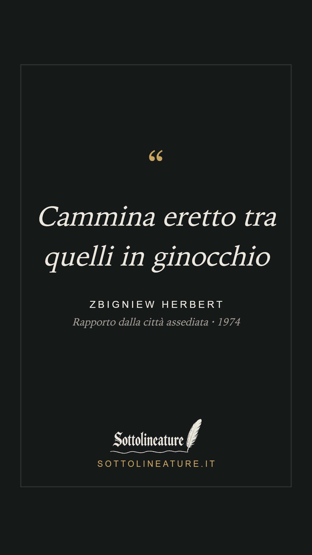 «Cammina eretto tra quelli in ginocchio» — Zbigniew Herbert, Rapporto dalla città assediata (1974). Grafica Sottolineature, versione scura.