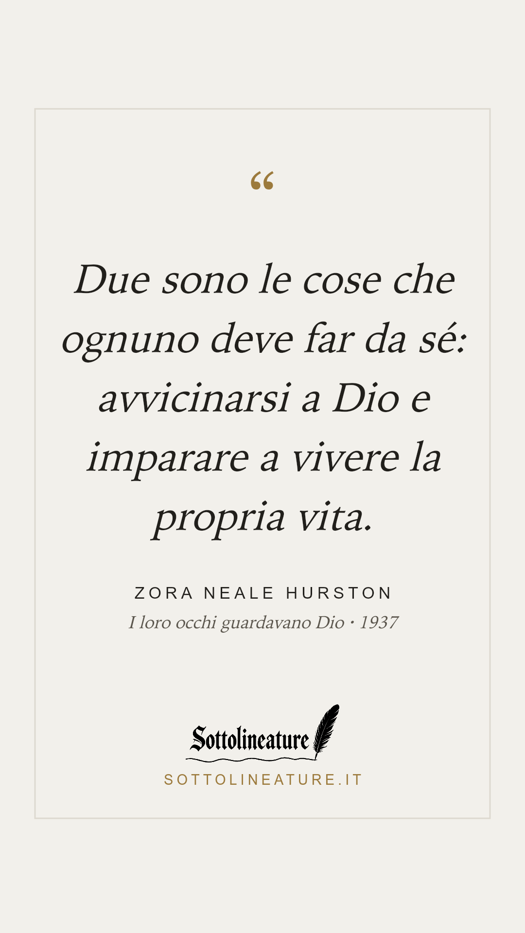 «Due sono le cose che ognuno deve far da sé: avvicinarsi a Dio e imparare a vivere la propria vita.» — Zora Neale Hurston, I loro occhi guardavano Dio (1937). Grafica Sottolineature, versione chiara.