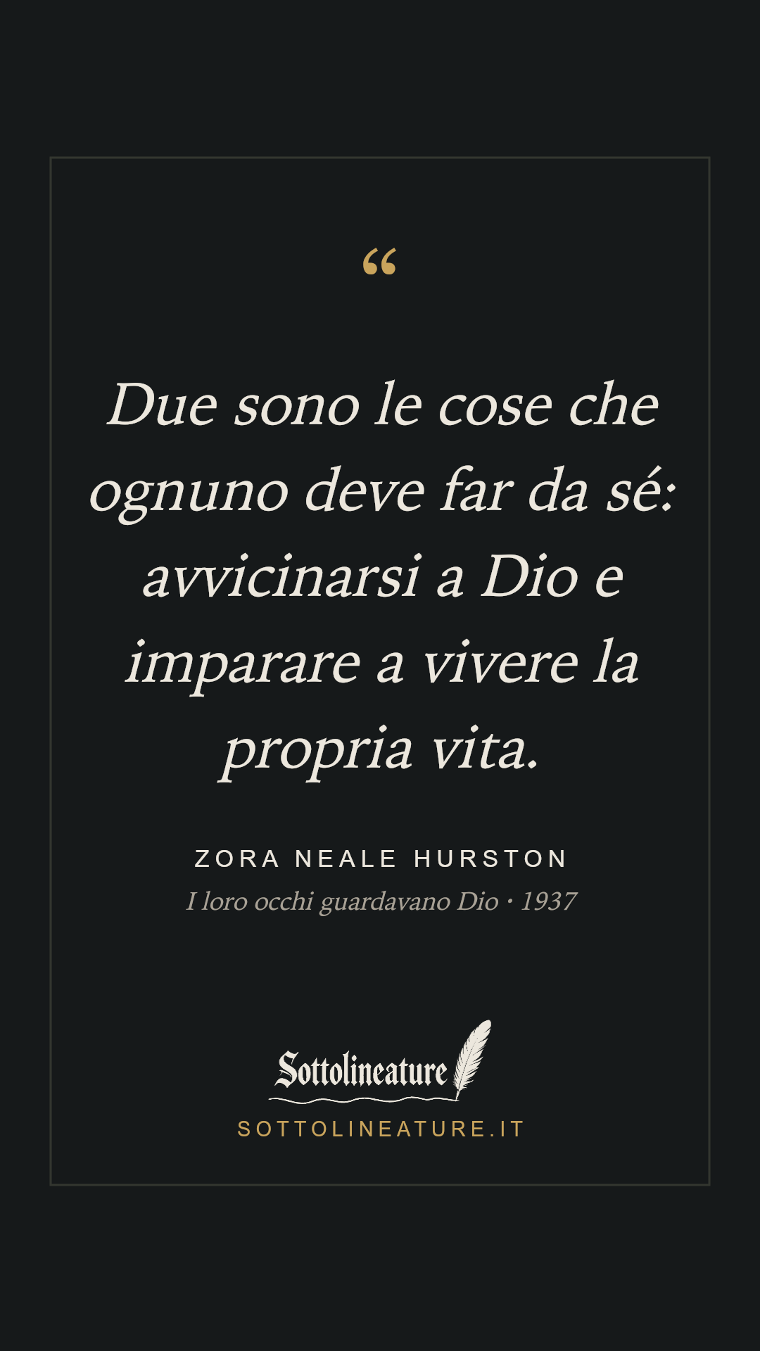 «Due sono le cose che ognuno deve far da sé: avvicinarsi a Dio e imparare a vivere la propria vita.» — Zora Neale Hurston, I loro occhi guardavano Dio (1937). Grafica Sottolineature, versione scura.
